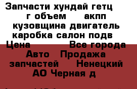 Запчасти хундай гетц 2010г объем 1.6 акпп кузовщина двигатель каробка салон подв › Цена ­ 1 000 - Все города Авто » Продажа запчастей   . Ненецкий АО,Черная д.